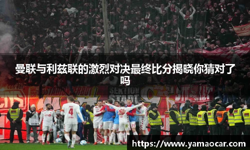 曼联与利兹联的激烈对决最终比分揭晓你猜对了吗