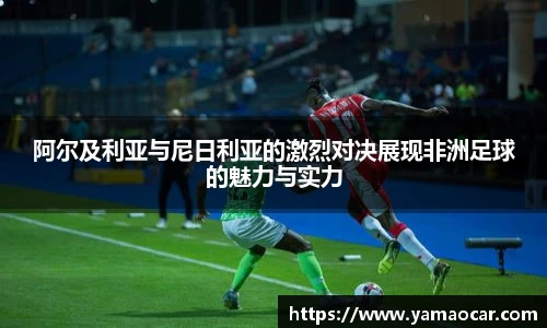 阿尔及利亚与尼日利亚的激烈对决展现非洲足球的魅力与实力